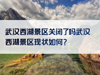 武汉西湖景区关闭了吗武汉西湖景区现状如何？