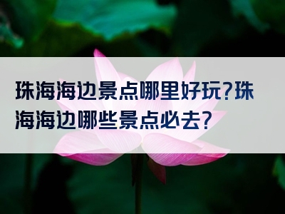 珠海海边景点哪里好玩？珠海海边哪些景点必去？