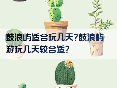 鼓浪屿适合玩几天？鼓浪屿游玩几天较合适？