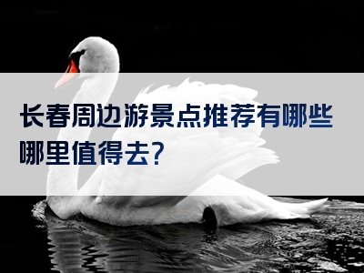 长春周边游景点推荐有哪些哪里值得去？