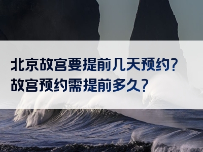 北京故宫要提前几天预约？故宫预约需提前多久？