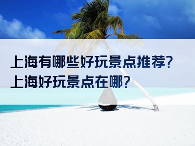 上海有哪些好玩景点推荐？上海好玩景点在哪？