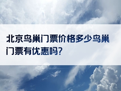 北京鸟巢门票价格多少鸟巢门票有优惠吗？