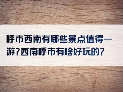呼市西南有哪些景点值得一游？西南呼市有啥好玩的？