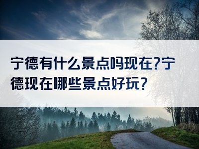 宁德有什么景点吗现在？宁德现在哪些景点好玩？