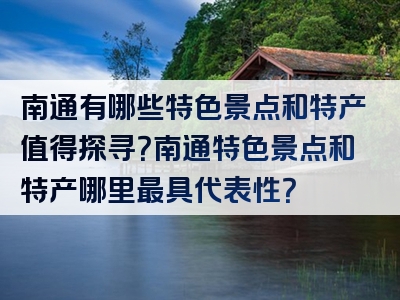 南通有哪些特色景点和特产值得探寻？南通特色景点和特产哪里最具代表性？