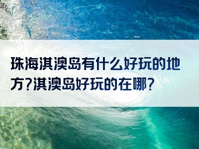 珠海淇澳岛有什么好玩的地方？淇澳岛好玩的在哪？