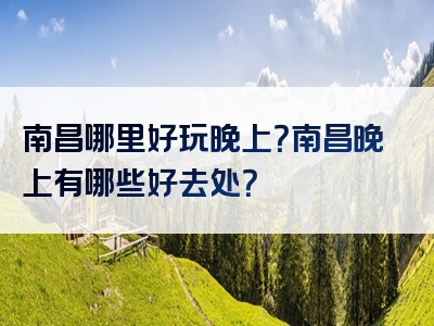 南昌哪里好玩晚上？南昌晚上有哪些好去处？