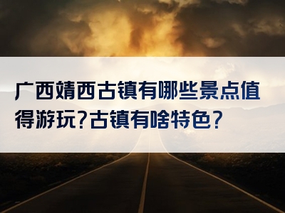 广西靖西古镇有哪些景点值得游玩？古镇有啥特色？