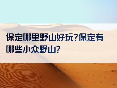 保定哪里野山好玩？保定有哪些小众野山？