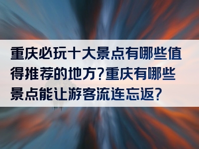 重庆必玩十大景点有哪些值得推荐的地方？重庆有哪些景点能让游客流连忘返？