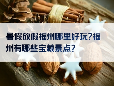 暑假放假福州哪里好玩？福州有哪些宝藏景点？
