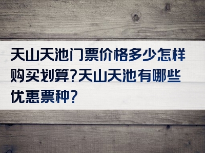 天山天池门票价格多少怎样购买划算？天山天池有哪些优惠票种？