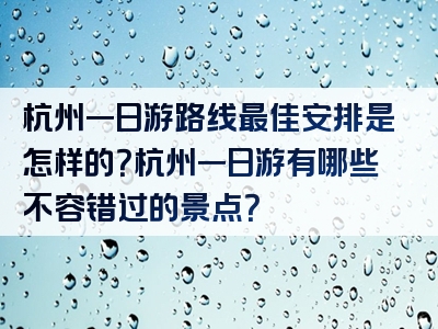 杭州一日游路线最佳安排是怎样的？杭州一日游有哪些不容错过的景点？