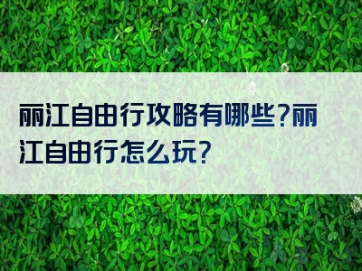丽江自由行攻略有哪些？丽江自由行怎么玩？