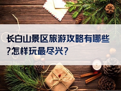 长白山景区旅游攻略有哪些？怎样玩最尽兴？