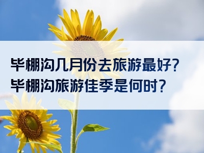 毕棚沟几月份去旅游最好？毕棚沟旅游佳季是何时？