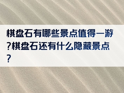 棋盘石有哪些景点值得一游？棋盘石还有什么隐藏景点？