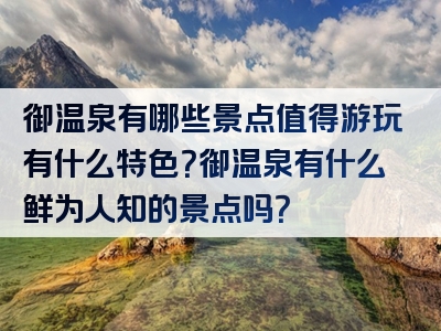 御温泉有哪些景点值得游玩有什么特色？御温泉有什么鲜为人知的景点吗？