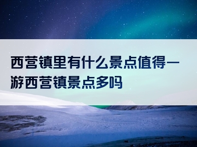 西营镇里有什么景点值得一游西营镇景点多吗