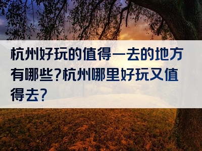 杭州好玩的值得一去的地方有哪些？杭州哪里好玩又值得去？