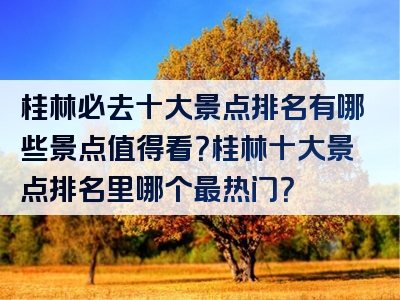 桂林必去十大景点排名有哪些景点值得看？桂林十大景点排名里哪个最热门？