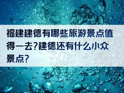 福建建德有哪些旅游景点值得一去？建德还有什么小众景点？