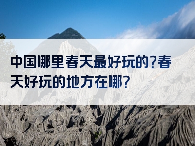 中国哪里春天最好玩的？春天好玩的地方在哪？