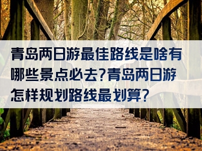 青岛两日游最佳路线是啥有哪些景点必去？青岛两日游怎样规划路线最划算？