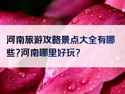 河南旅游攻略景点大全有哪些？河南哪里好玩？