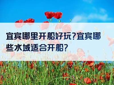 宜宾哪里开船好玩？宜宾哪些水域适合开船？
