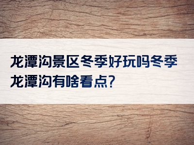 龙潭沟景区冬季好玩吗冬季龙潭沟有啥看点？