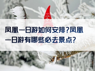 凤凰一日游如何安排？凤凰一日游有哪些必去景点？