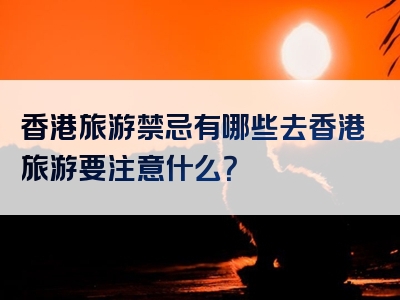香港旅游禁忌有哪些去香港旅游要注意什么？