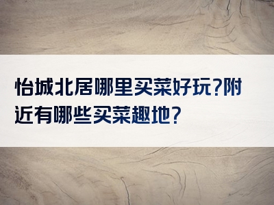 怡城北居哪里买菜好玩？附近有哪些买菜趣地？