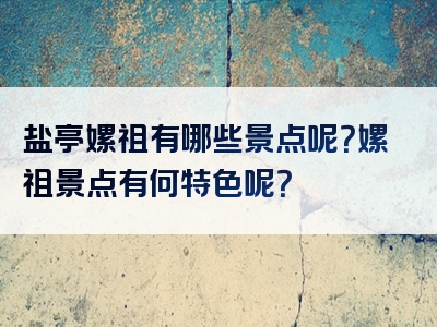 盐亭嫘祖有哪些景点呢？嫘祖景点有何特色呢？