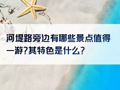 河堤路旁边有哪些景点值得一游？其特色是什么？