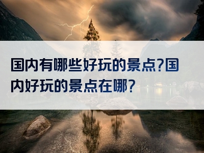 国内有哪些好玩的景点？国内好玩的景点在哪？