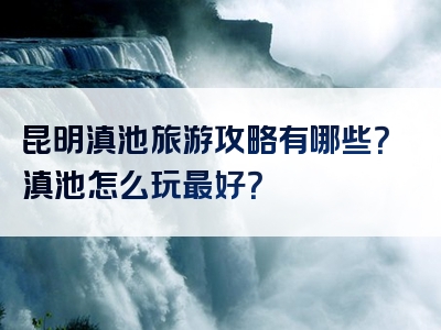 昆明滇池旅游攻略有哪些？滇池怎么玩最好？