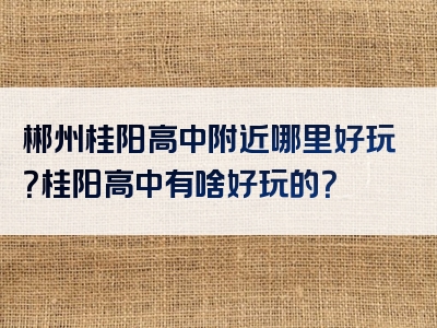 郴州桂阳高中附近哪里好玩？桂阳高中有啥好玩的？