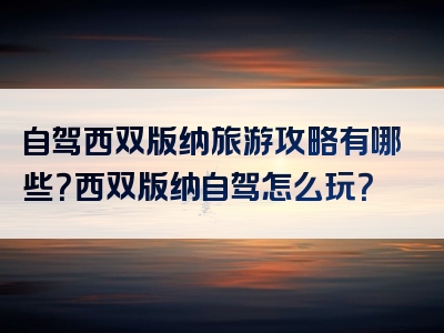 自驾西双版纳旅游攻略有哪些？西双版纳自驾怎么玩？