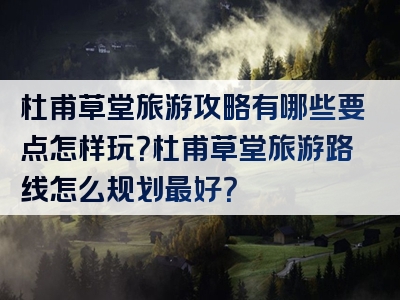 杜甫草堂旅游攻略有哪些要点怎样玩？杜甫草堂旅游路线怎么规划最好？