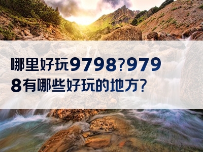 哪里好玩9798？9798有哪些好玩的地方？