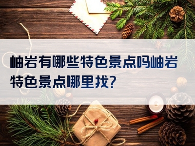岫岩有哪些特色景点吗岫岩特色景点哪里找？