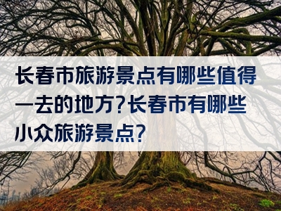 长春市旅游景点有哪些值得一去的地方？长春市有哪些小众旅游景点？