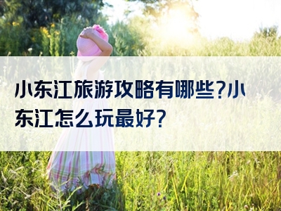 小东江旅游攻略有哪些？小东江怎么玩最好？