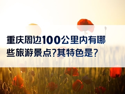 重庆周边100公里内有哪些旅游景点？其特色是？
