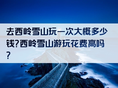 去西岭雪山玩一次大概多少钱？西岭雪山游玩花费高吗？