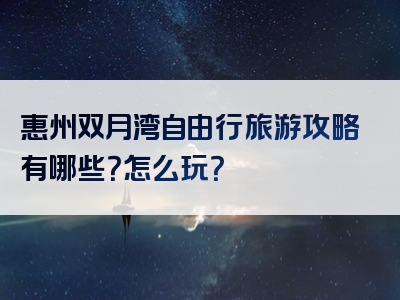 惠州双月湾自由行旅游攻略有哪些？怎么玩？