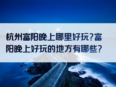 杭州富阳晚上哪里好玩？富阳晚上好玩的地方有哪些？